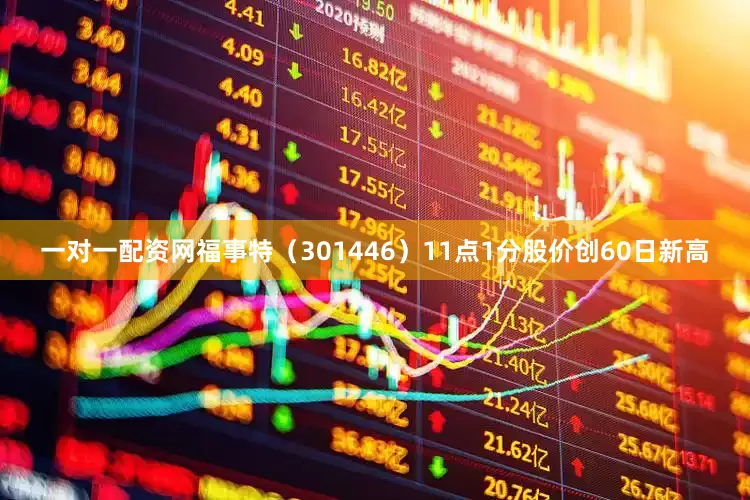 一对一配资网福事特（301446）11点1分股价创60日新高