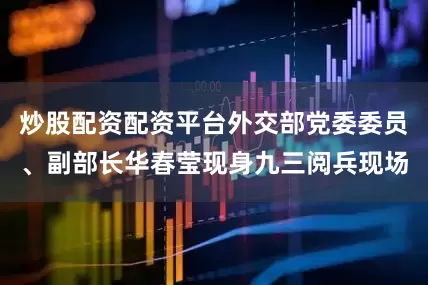 炒股配资配资平台外交部党委委员、副部长华春莹现身九三阅兵现场