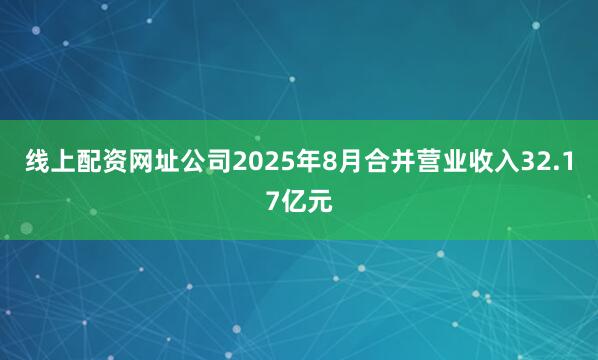 线上配资网址公司2025年8月合并营业收入32.17亿元