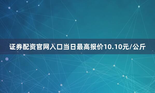 证券配资官网入口当日最高报价10.10元/公斤