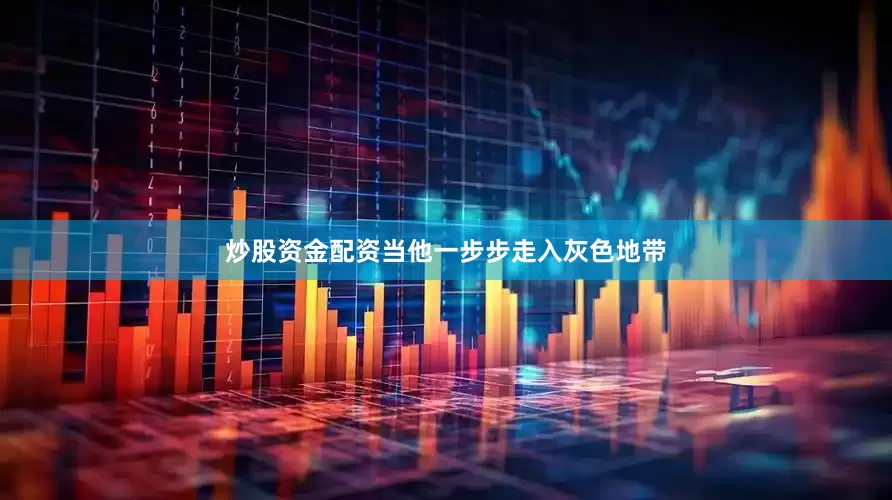 炒股资金配资当他一步步走入灰色地带