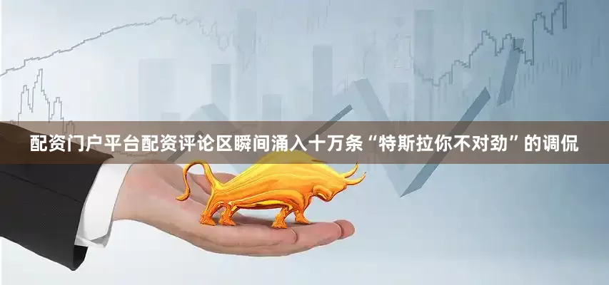 配资门户平台配资评论区瞬间涌入十万条“特斯拉你不对劲”的调侃