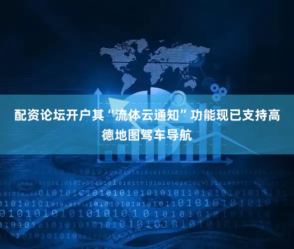 配资论坛开户其“流体云通知”功能现已支持高德地图驾车导航