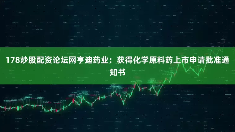 178炒股配资论坛网亨迪药业：获得化学原料药上市申请批准通知书