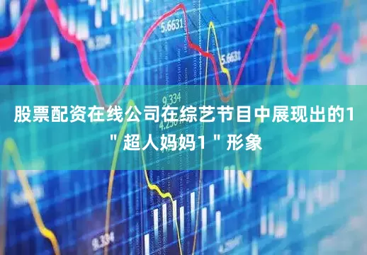 股票配资在线公司在综艺节目中展现出的1＂超人妈妈1＂形象