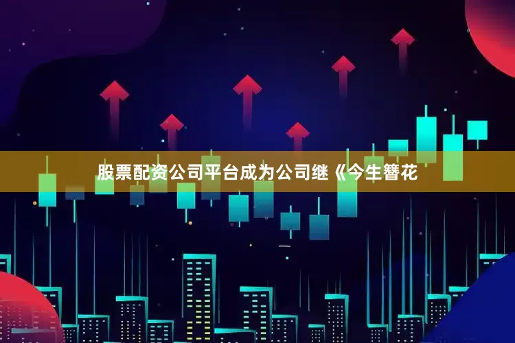 股票配资公司平台成为公司继《今生簪花