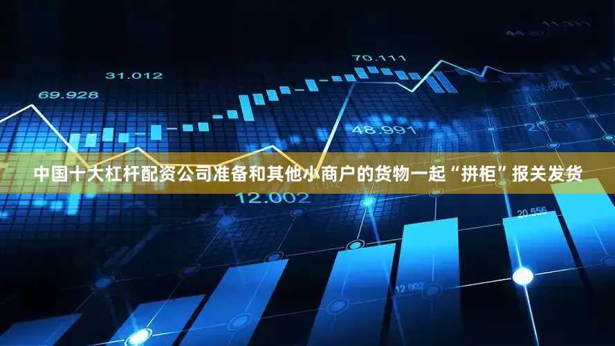 中国十大杠杆配资公司准备和其他小商户的货物一起“拼柜”报关发货