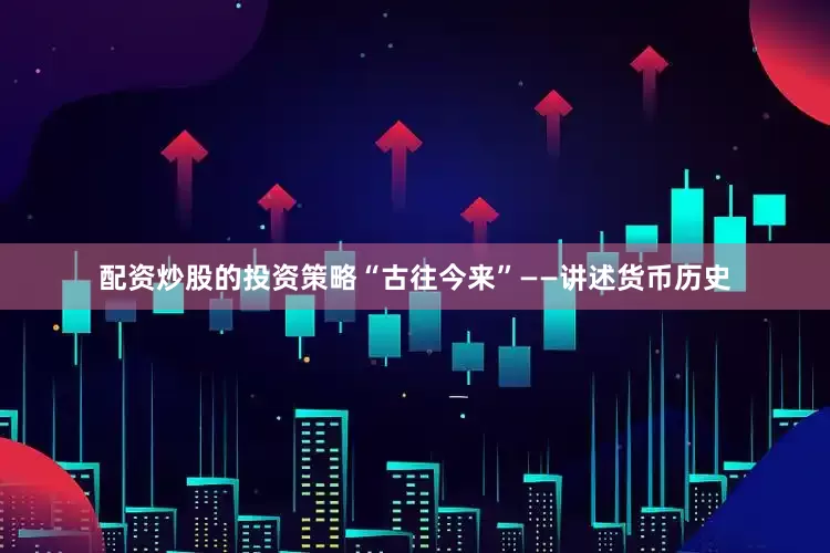 配资炒股的投资策略“古往今来”——讲述货币历史
