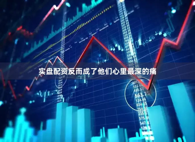 实盘配资反而成了他们心里最深的痛