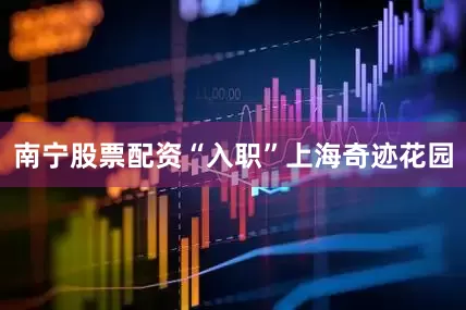 南宁股票配资“入职”上海奇迹花园