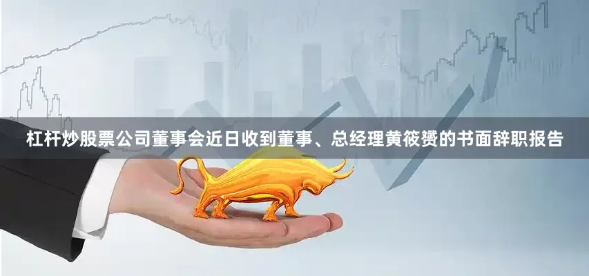 杠杆炒股票公司董事会近日收到董事、总经理黄筱赟的书面辞职报告