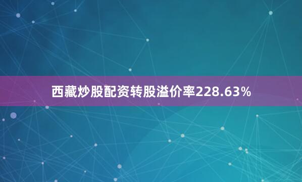 西藏炒股配资转股溢价率228.63%