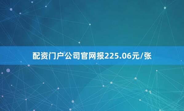 配资门户公司官网报225.06元/张