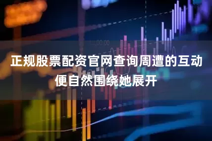 正规股票配资官网查询周遭的互动便自然围绕她展开