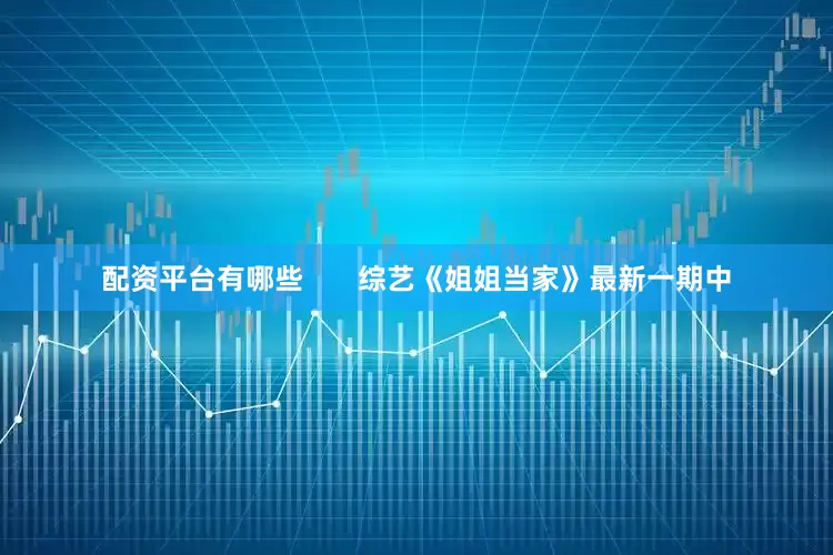 配资平台有哪些       综艺《姐姐当家》最新一期中