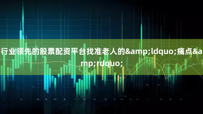 行业领先的股票配资平台找准老人的&ldquo;痛点&rdquo;