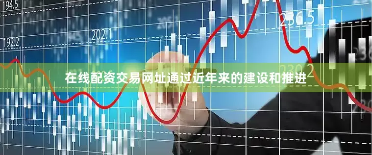 在线配资交易网址通过近年来的建设和推进