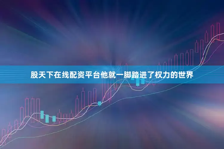 股天下在线配资平台他就一脚踏进了权力的世界