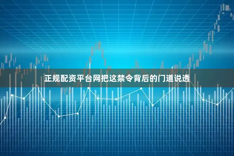 正规配资平台网把这禁令背后的门道说透
