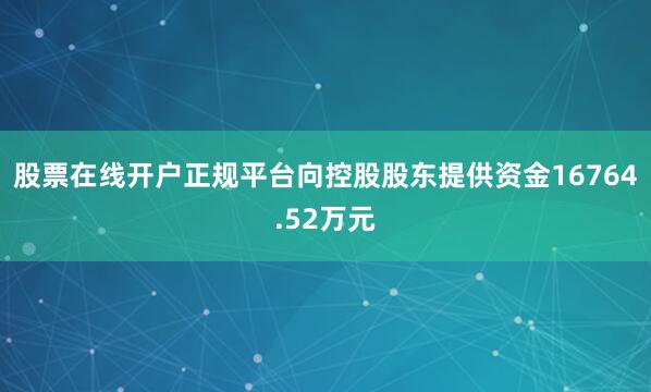股票在线开户正规平台向控股股东提供资金16764.52万元