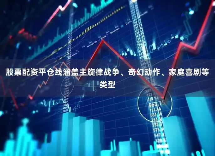 股票配资平仓线涵盖主旋律战争、奇幻动作、家庭喜剧等类型