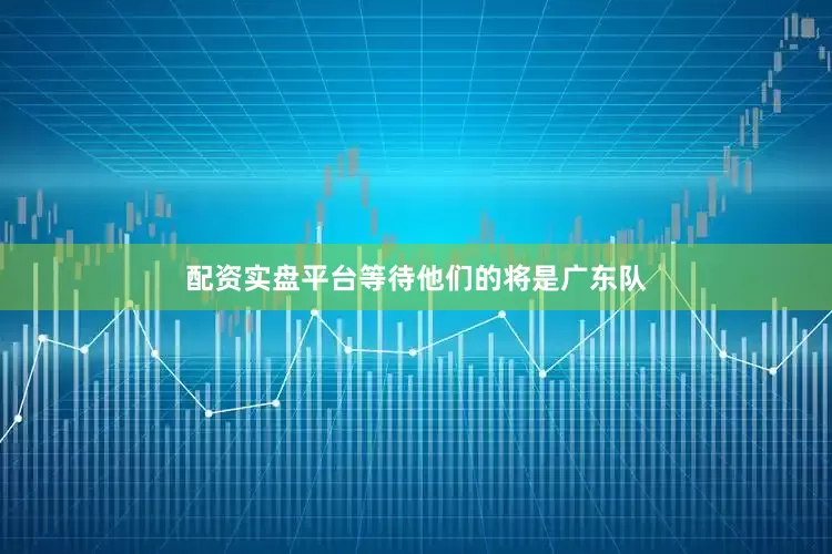 配资实盘平台等待他们的将是广东队