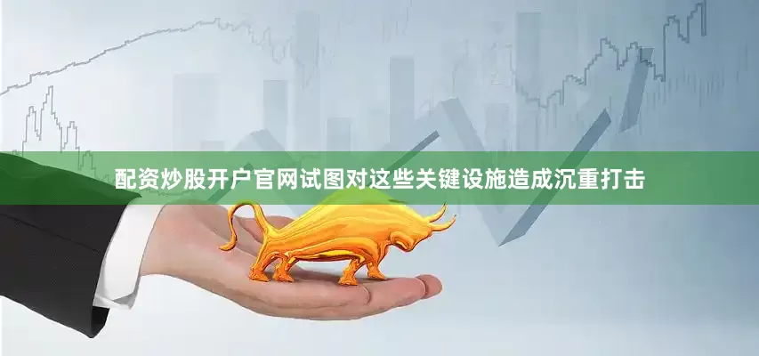 配资炒股开户官网试图对这些关键设施造成沉重打击