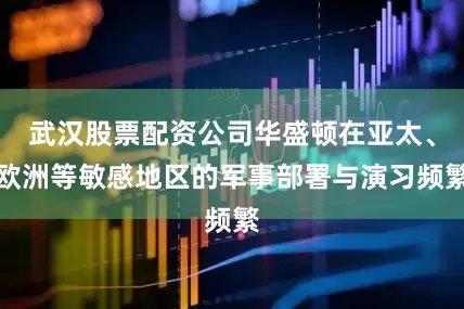 武汉股票配资公司华盛顿在亚太、欧洲等敏感地区的军事部署与演习频繁