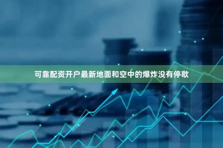 可靠配资开户最新地面和空中的爆炸没有停歇