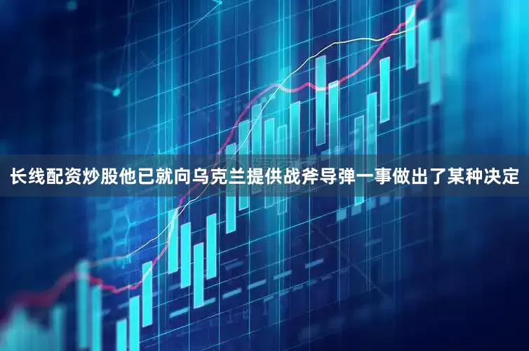 长线配资炒股他已就向乌克兰提供战斧导弹一事做出了某种决定