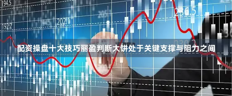 配资操盘十大技巧丽盈判断大饼处于关键支撑与阻力之间