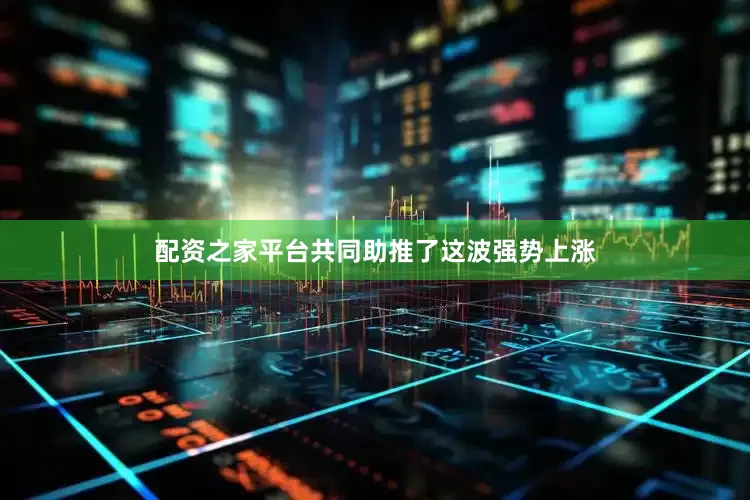 配资之家平台共同助推了这波强势上涨