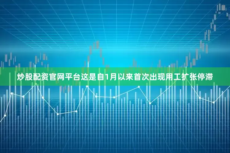 炒股配资官网平台这是自1月以来首次出现用工扩张停滞