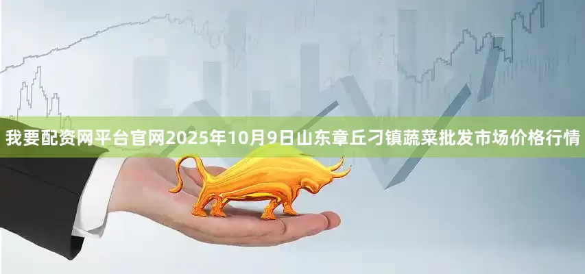 我要配资网平台官网2025年10月9日山东章丘刁镇蔬菜批发市场价格行情